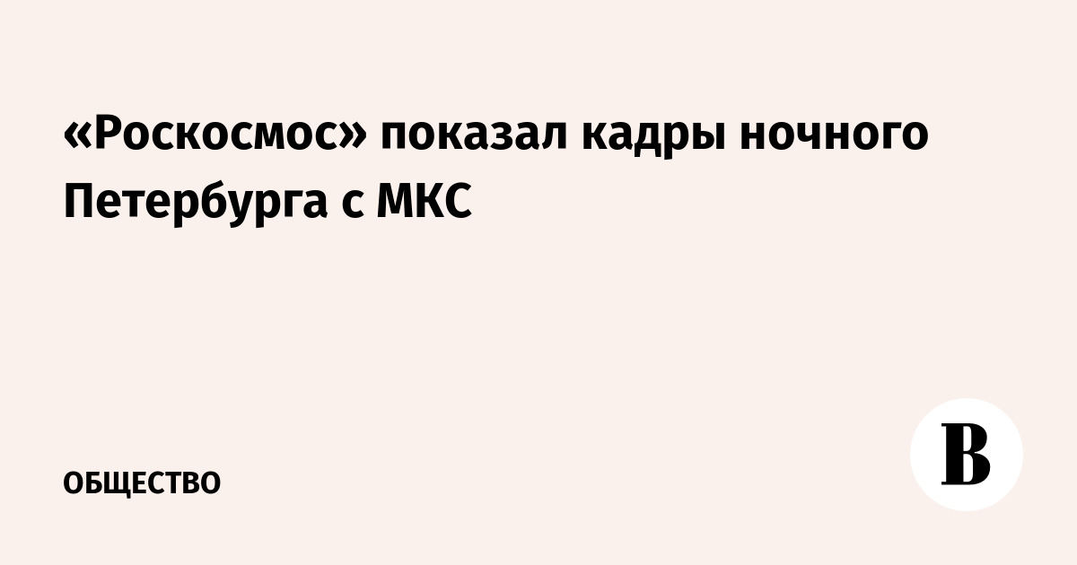 «Роскосмос» показал кадры ночного Петербурга с МКС