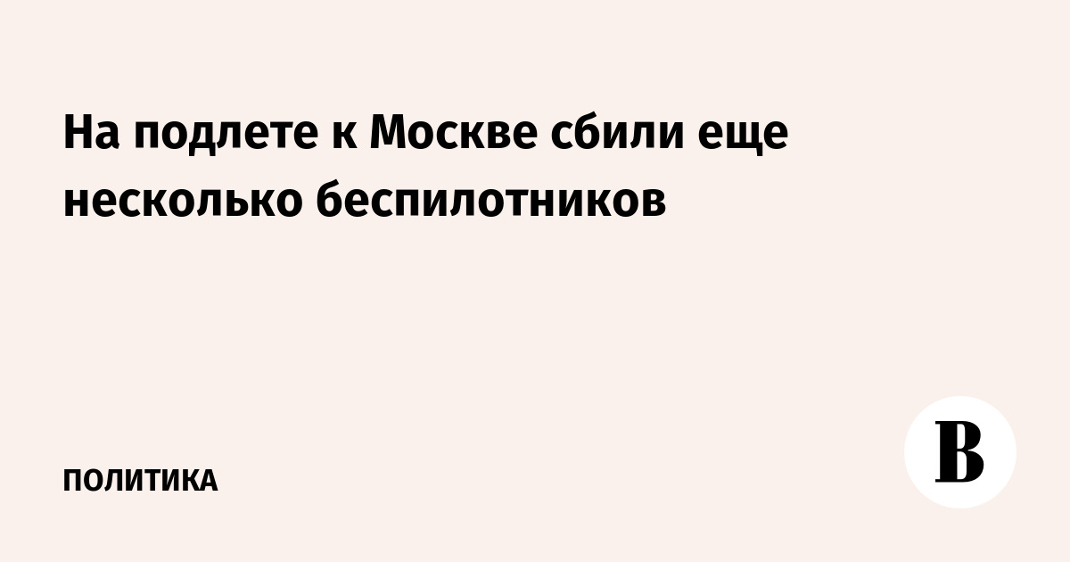 На подлете к Москве сбили еще несколько беспилотников