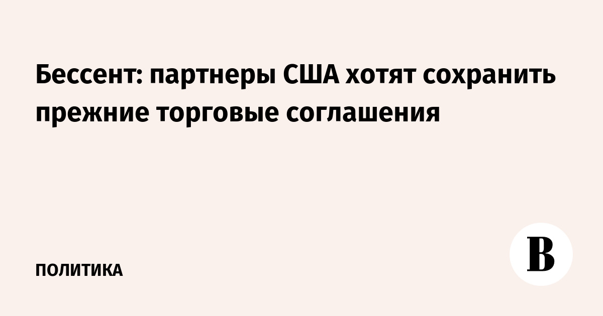 Бессент: партнеры США хотят сохранить прежние торговые соглашения