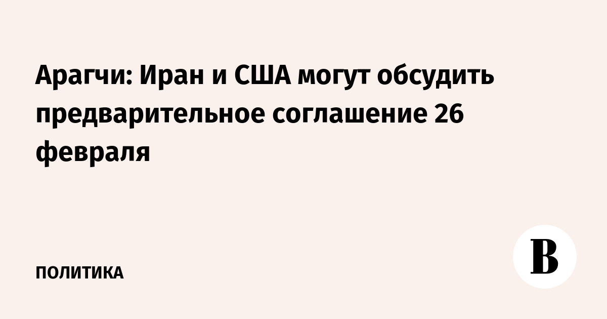 Арагчи: Иран и США могут обсудить предварительное соглашение 26 февраля