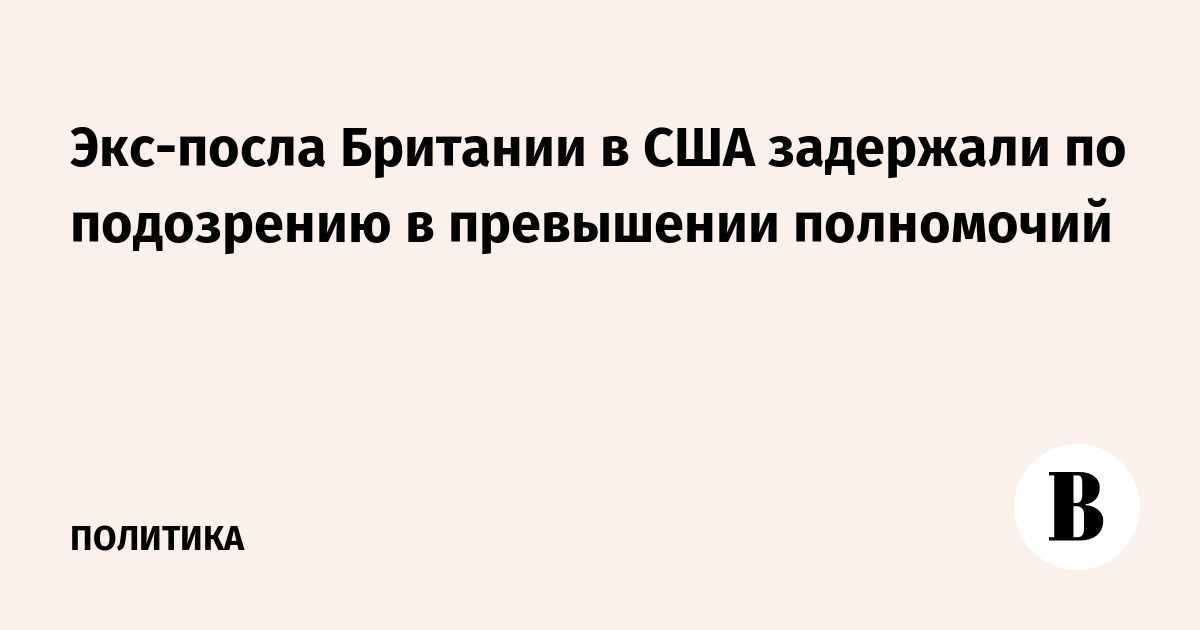 Экс-посла Британии в США задержали по подозрению в превышении полномочий