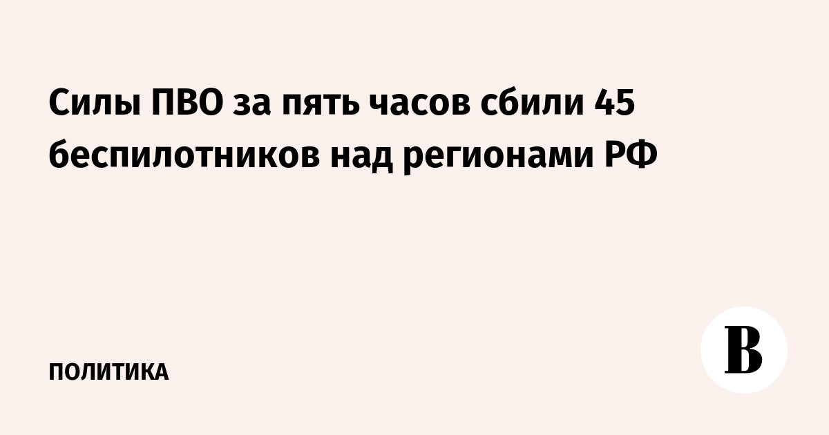 Силы ПВО за пять часов сбили 45 беспилотников над регионами РФ