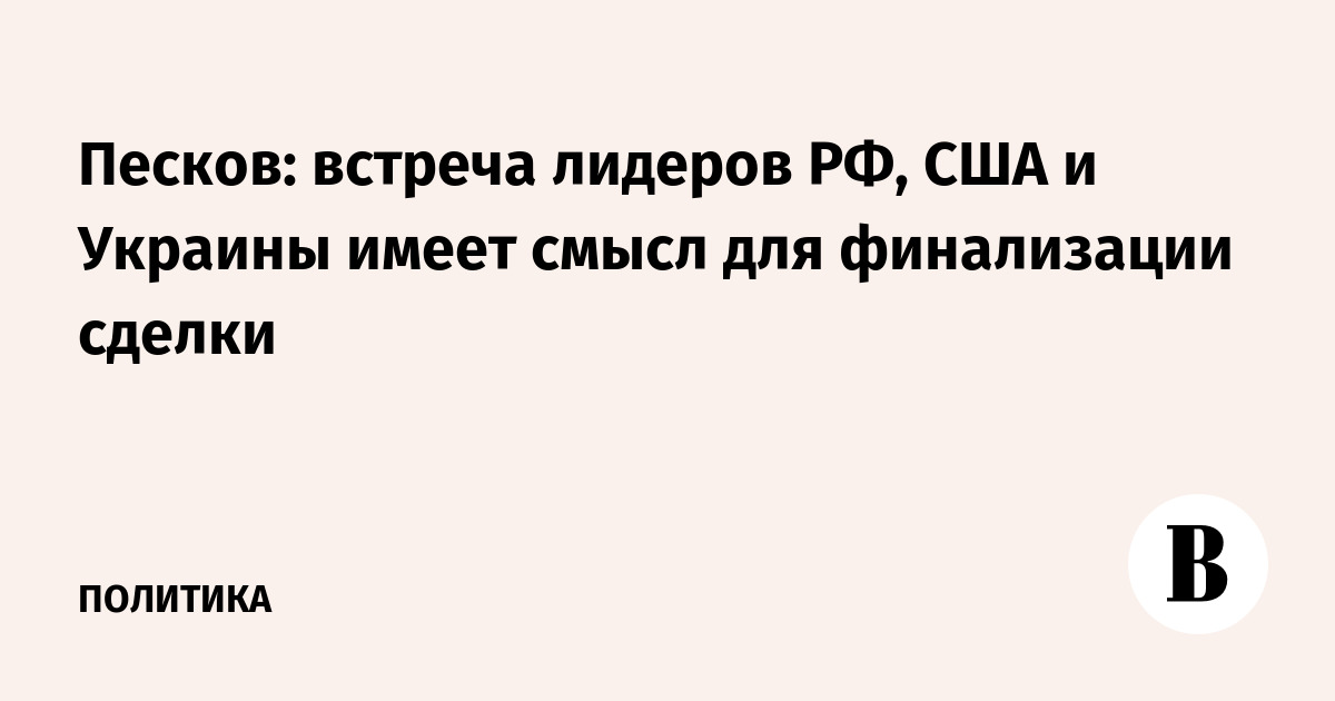 Песков: встреча лидеров РФ, США и Украины имеет смысл для финализации сделки
