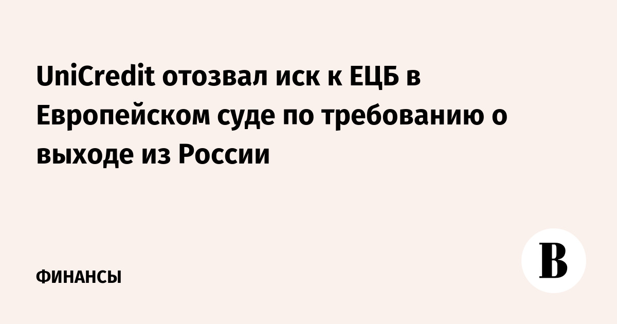 UniCredit отозвал иск к ЕЦБ в Европейском суде по требованию о выходе из России