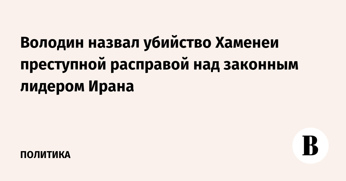 Володин назвал убийство Хаменеи преступной расправой над законным лидером Ирана