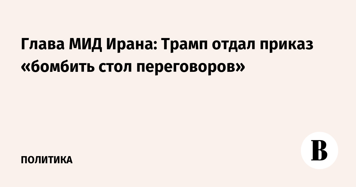 Глава МИД Ирана: Трамп отдал приказ «бомбить стол переговоров»