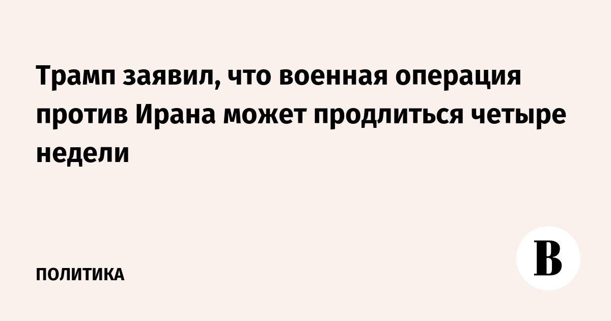 Трамп заявил, что военная операция против Ирана может продлиться четыре недели