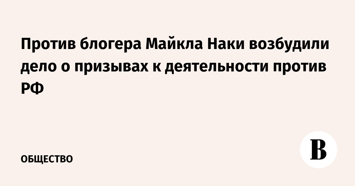 Против блогера Майкла Наки возбудили дело о призывах к деятельности против РФ