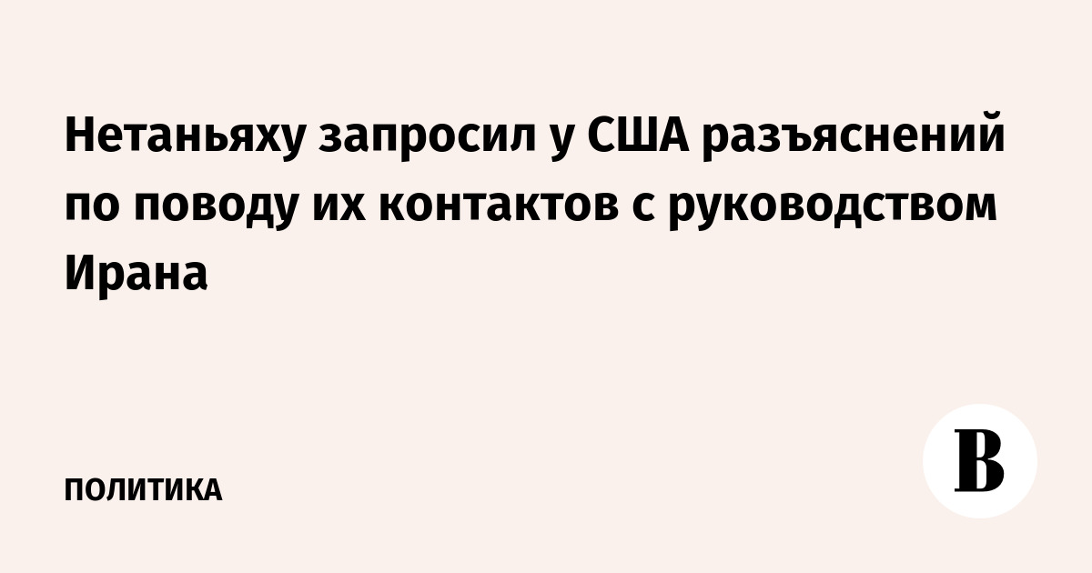 Нетаньяху запросил у США разъяснений по поводу их контактов с руководством Ирана