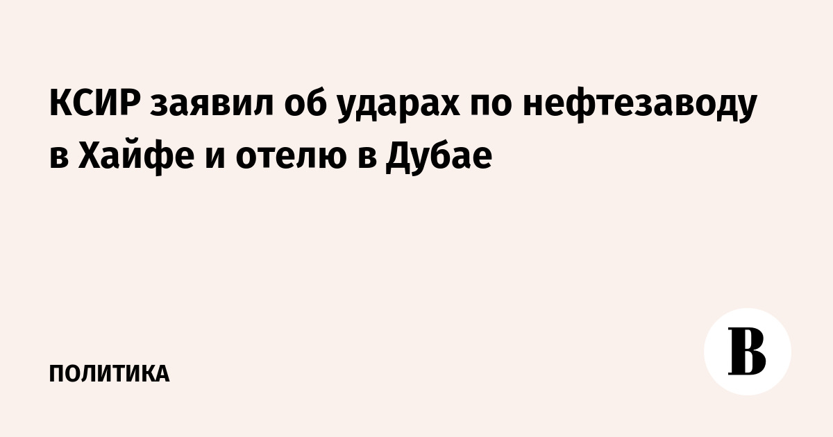 КСИР заявил об ударах по нефтезаводу в Хайфе и отелю в Дубае