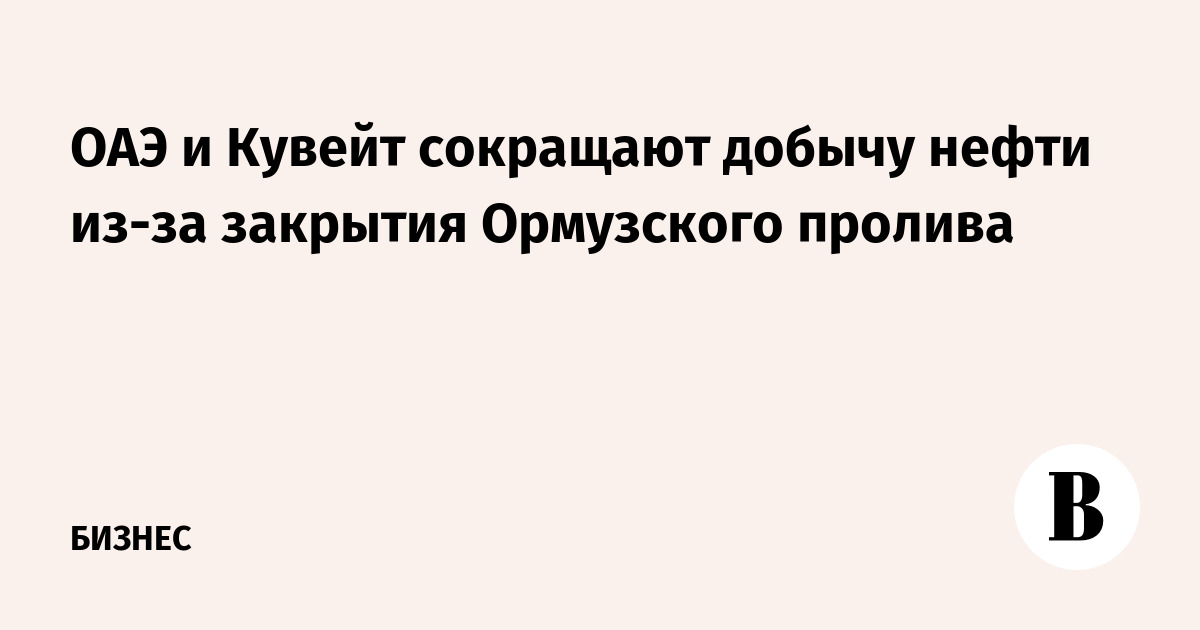 ОАЭ и Кувейт сокращают добычу нефти из-за закрытия Ормузского пролива