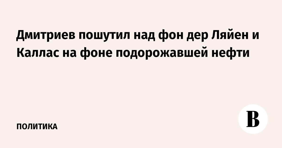 Дмитриев пошутил над фон дер Ляйен и Каллас на фоне подорожавшей нефти