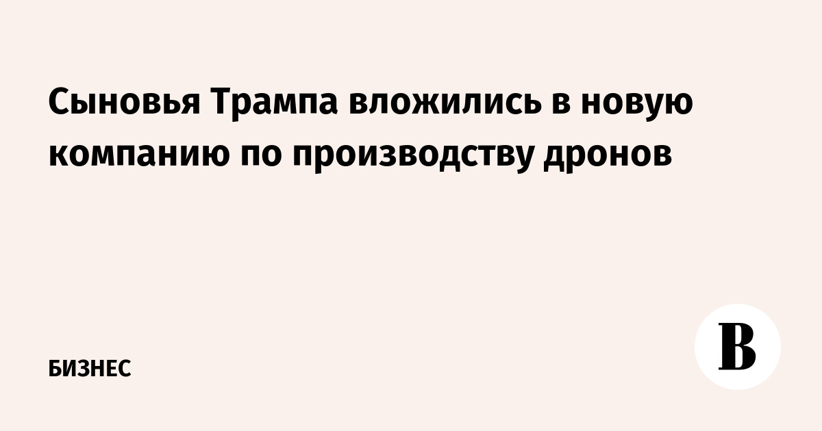 Сыновья Трампа вложились в новую компанию по производству дронов