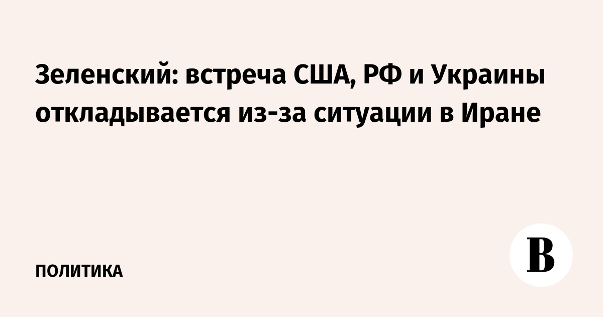 Зеленский: встреча США, РФ и Украины откладывается из-за ситуации в Иране