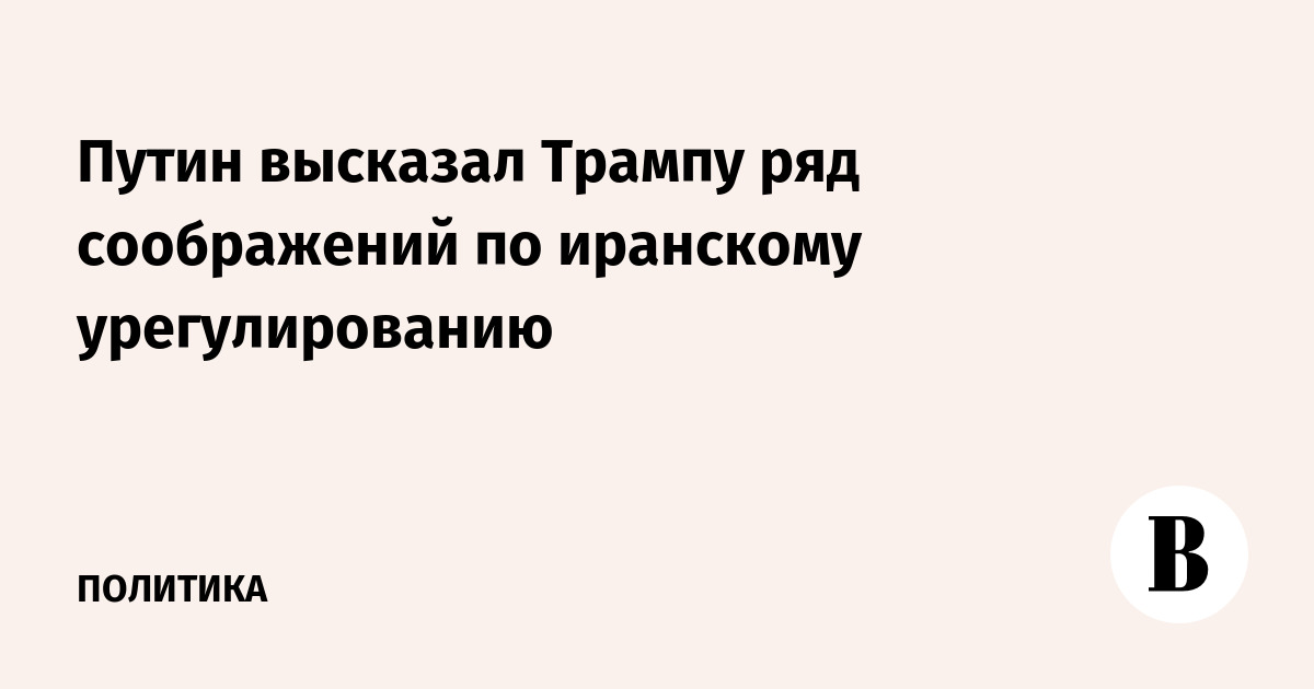 Путин высказал Трампу ряд соображений по иранскому урегулированию