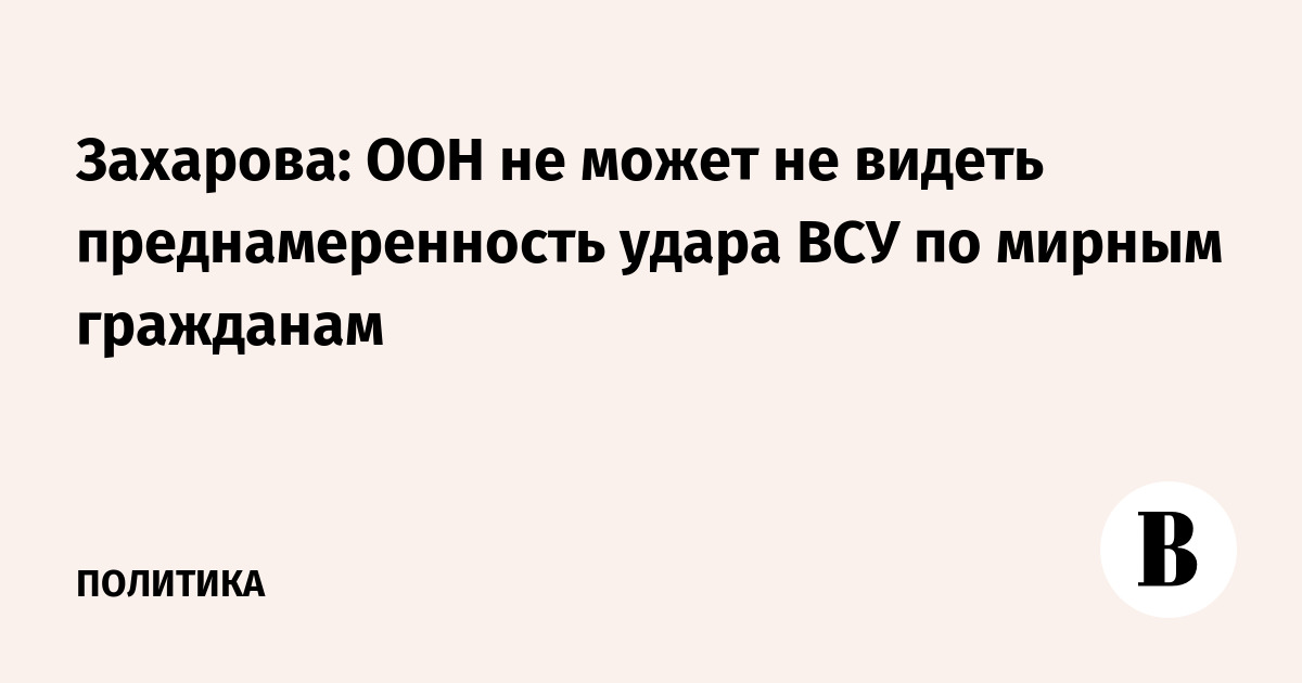 Захарова: ООН не может не видеть преднамеренность удара ВСУ по мирным гражданам