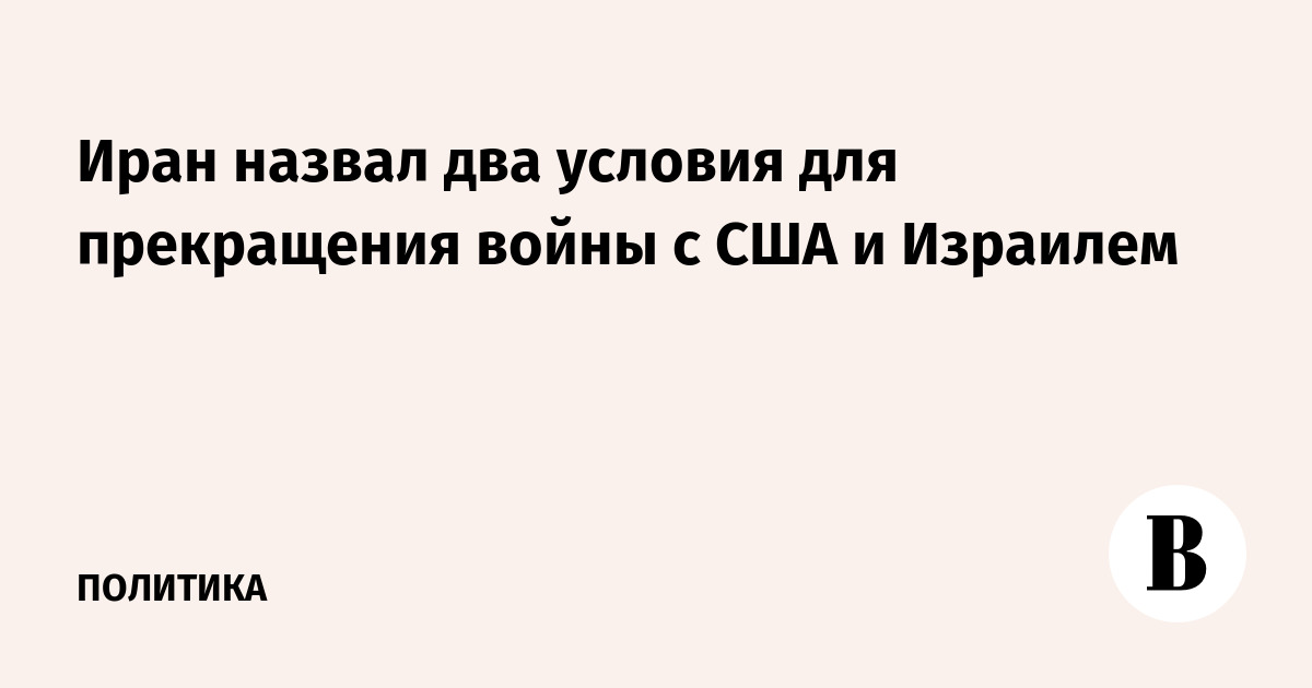 Иран назвал два условия для прекращения войны с США и Израилем