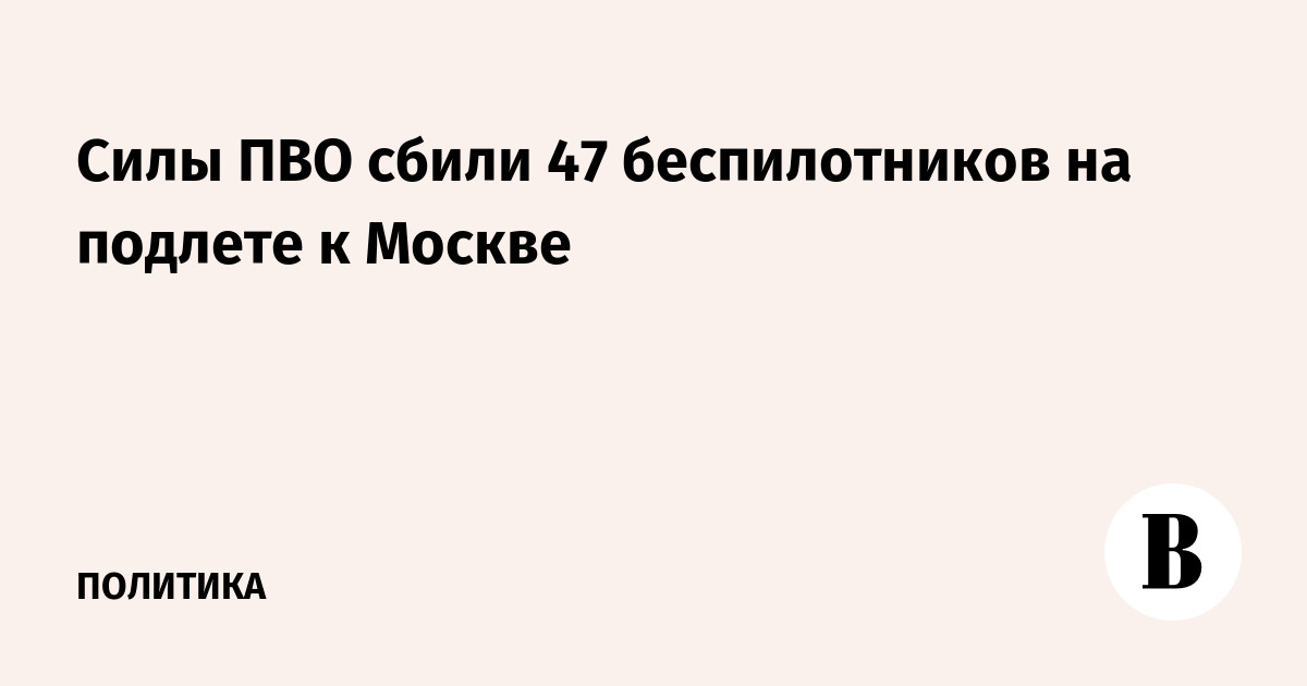 Силы ПВО сбили 47 беспилотников на подлете к Москве