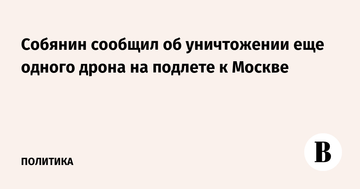 Собянин сообщил об уничтожении еще одного дрона на подлете к Москве