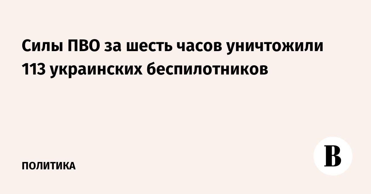 Силы ПВО за шесть часов уничтожили 113 украинских беспилотников