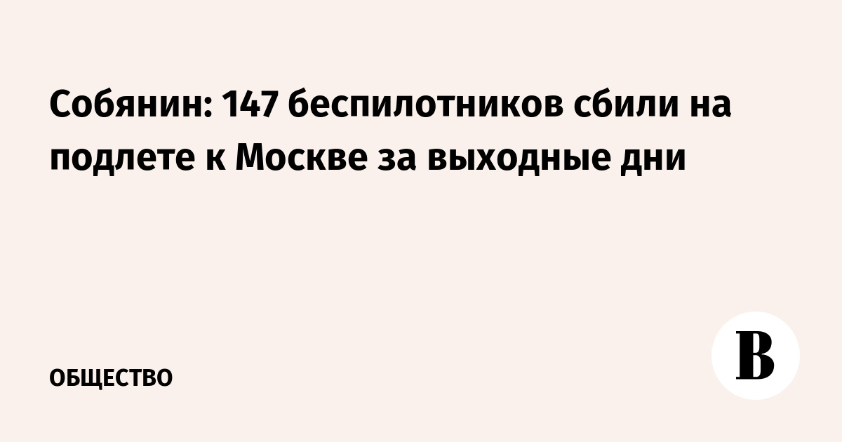 Собянин: 147 беспилотников сбили на подлете к Москве за выходные дни