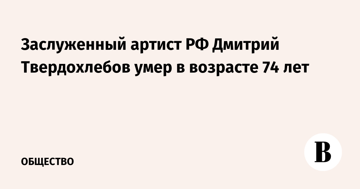 Заслуженный артист РФ Дмитрий Твердохлебов умер в возрасте 74 лет