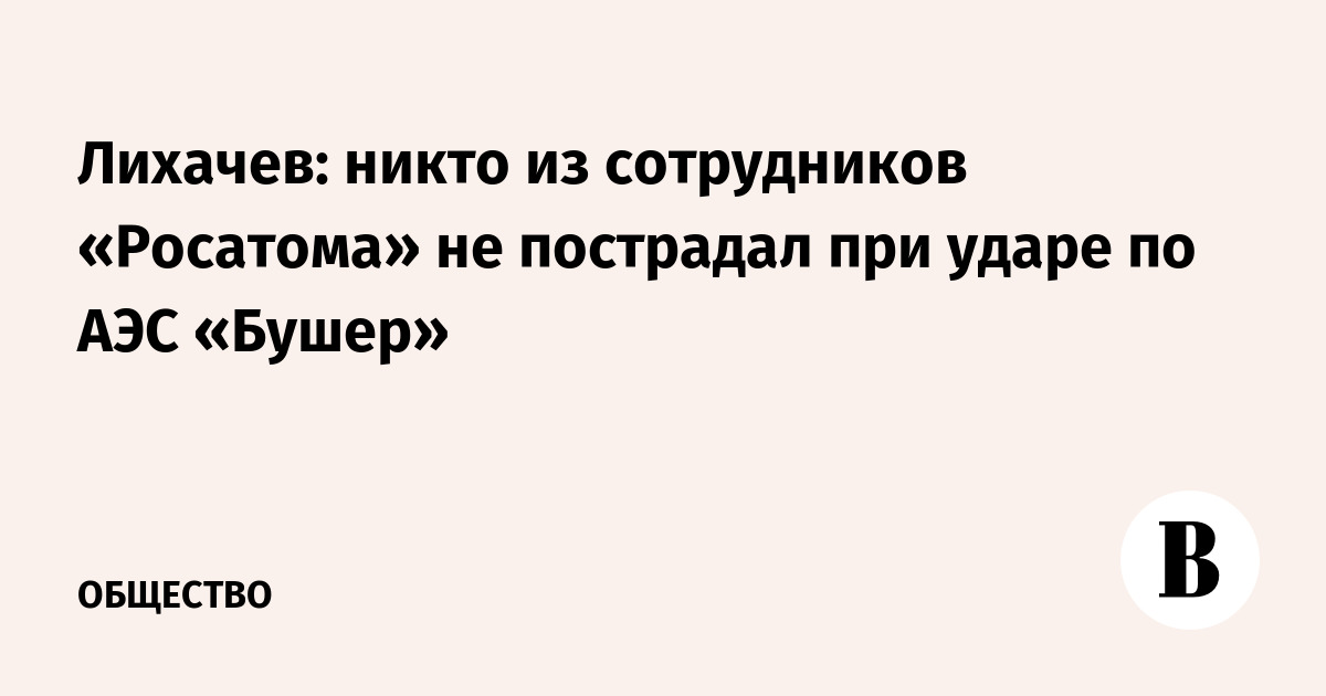 Лихачев: никто из сотрудников «Росатома» не пострадал при ударе по АЭС «Бушер»