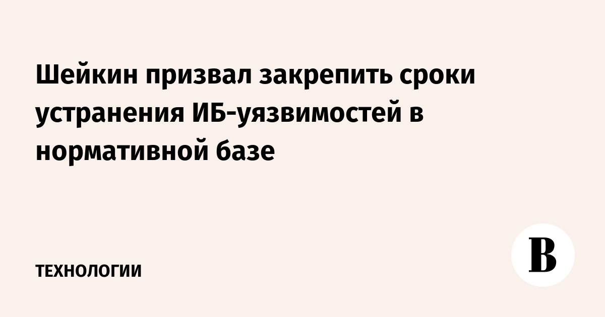 Шейкин призвал закрепить сроки устранения ИБ-уязвимостей в нормативной базе