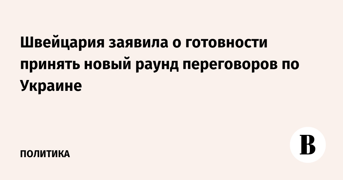 Швейцария заявила о готовности принять новый раунд переговоров по Украине