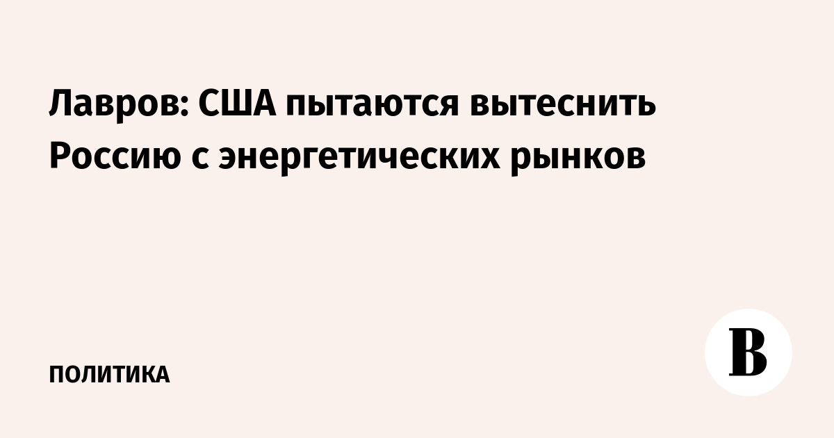 Лавров: США пытаются вытеснить Россию с энергетических рынков