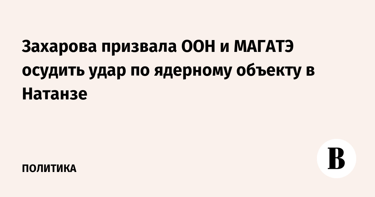 Захарова призвала ООН и МАГАТЭ осудить удар по ядерному объекту в Натанзе