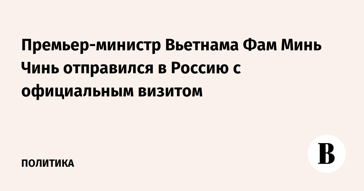 Премьер-министр Вьетнама Фам Минь Чинь отправился в Россию с официальным визитом