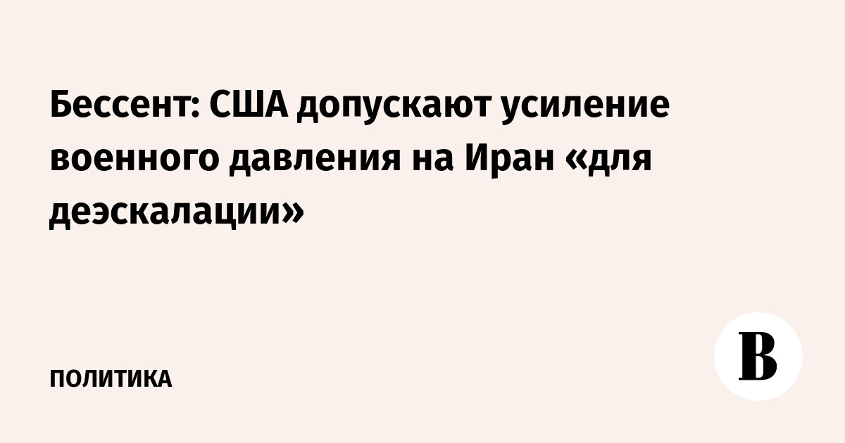 Бессент: США допускают усиление военного давления на Иран «для деэскалации»