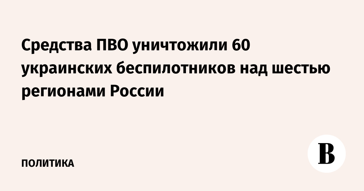 Средства ПВО уничтожили 60 украинских беспилотников над шестью регионами России