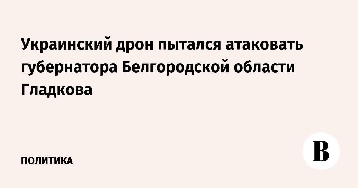 Украинский дрон пытался атаковать губернатора Белгородской области Гладкова