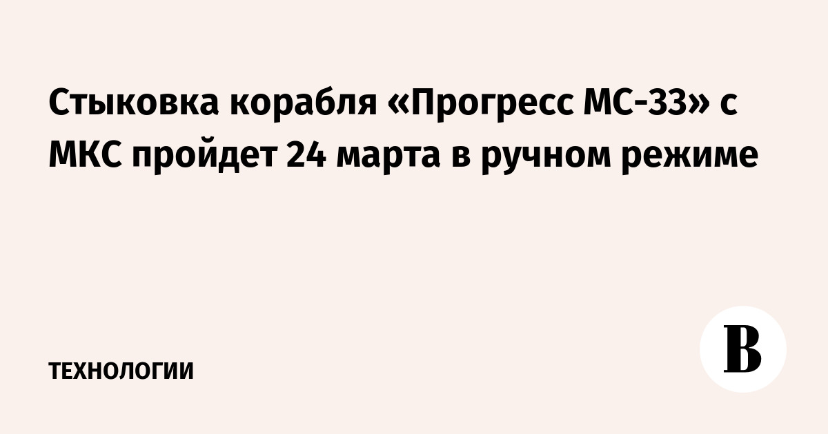 Стыковка корабля «Прогресс МС-33» с МКС пройдет 24 марта в ручном режиме