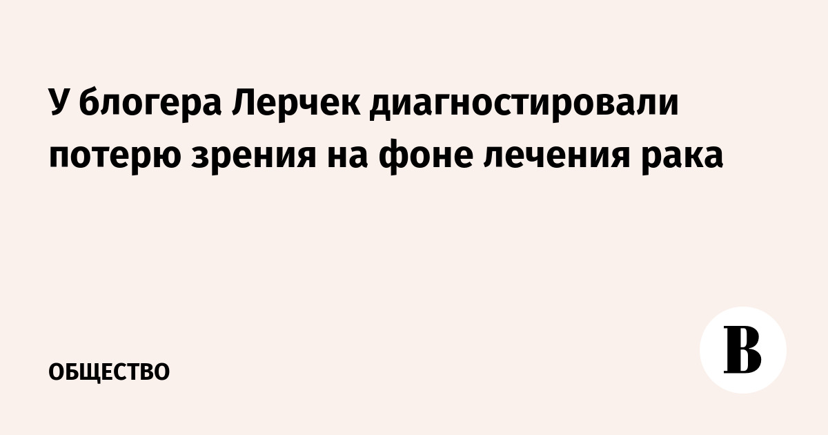 У блогера Лерчек диагностировали потерю зрения на фоне лечения рака