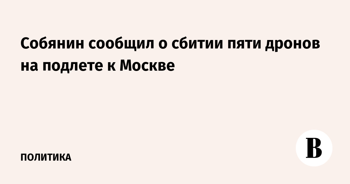 Собянин сообщил о сбитии пяти дронов на подлете к Москве