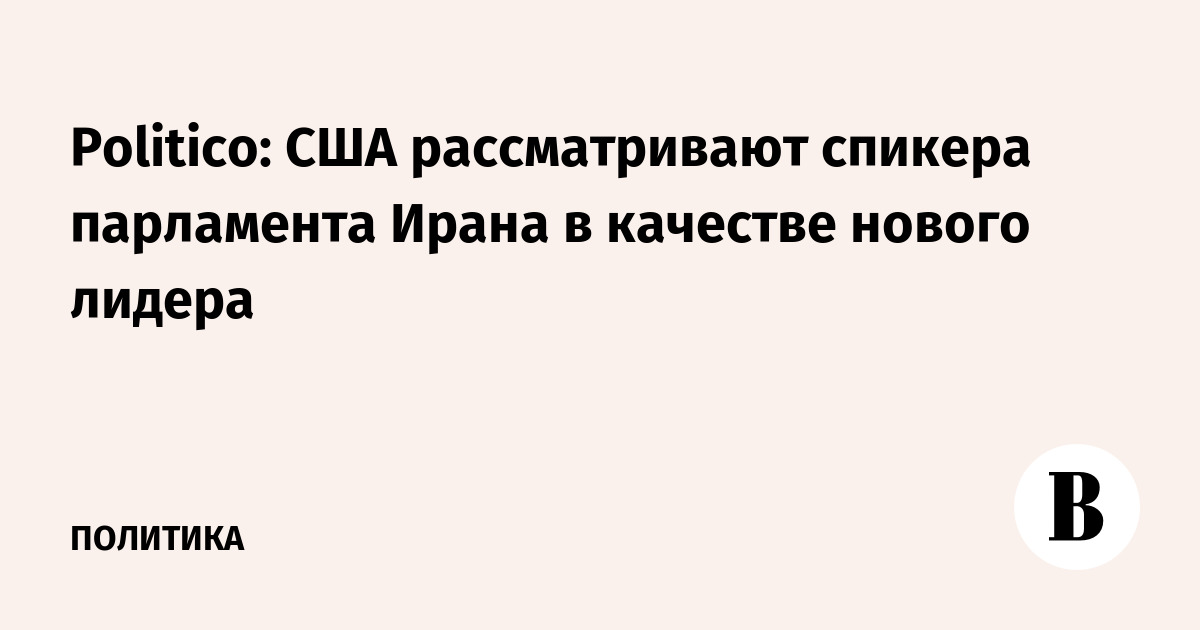 Politico: США рассматривают спикера парламента Ирана в качестве нового лидера