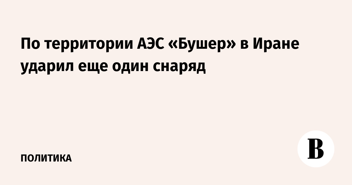 По территории АЭС «Бушер» в Иране ударил еще один снаряд