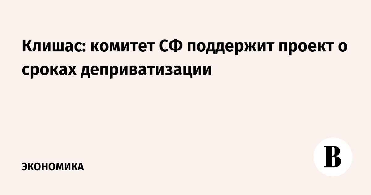 Клишас: комитет СФ поддержит проект о сроках деприватизации