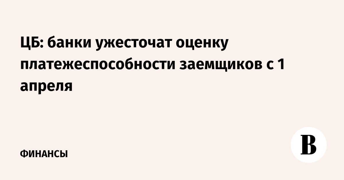 ЦБ: банки ужесточат оценку платежеспособности заемщиков с 1 апреля