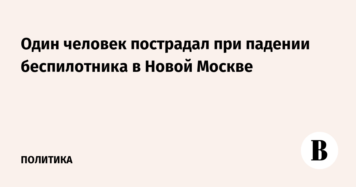 Один человек пострадал при падении беспилотника в Новой Москве