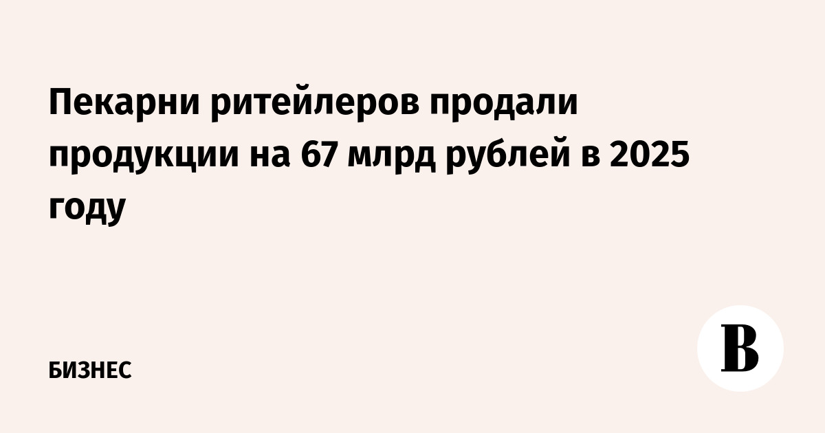 Пекарни ритейлеров продали продукции на 67 млрд рублей в 2025 году