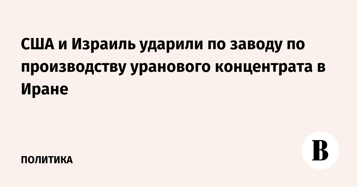 США и Израиль ударили по заводу по производству уранового концентрата в Иране