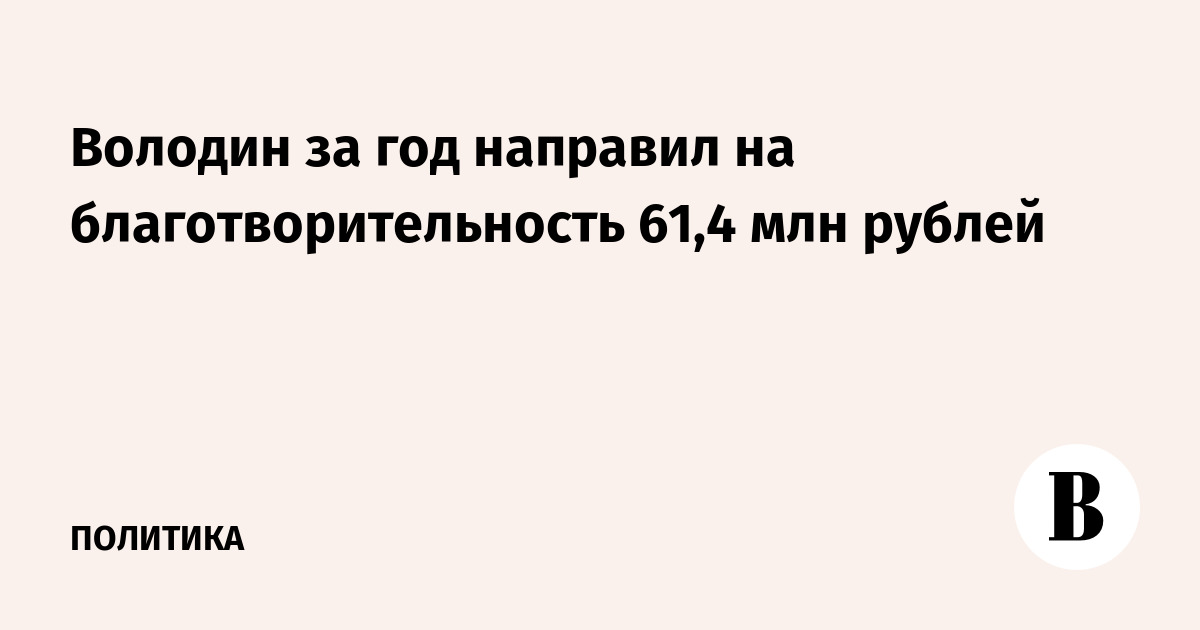 Володин за год направил на благотворительность 61,4 млн рублей