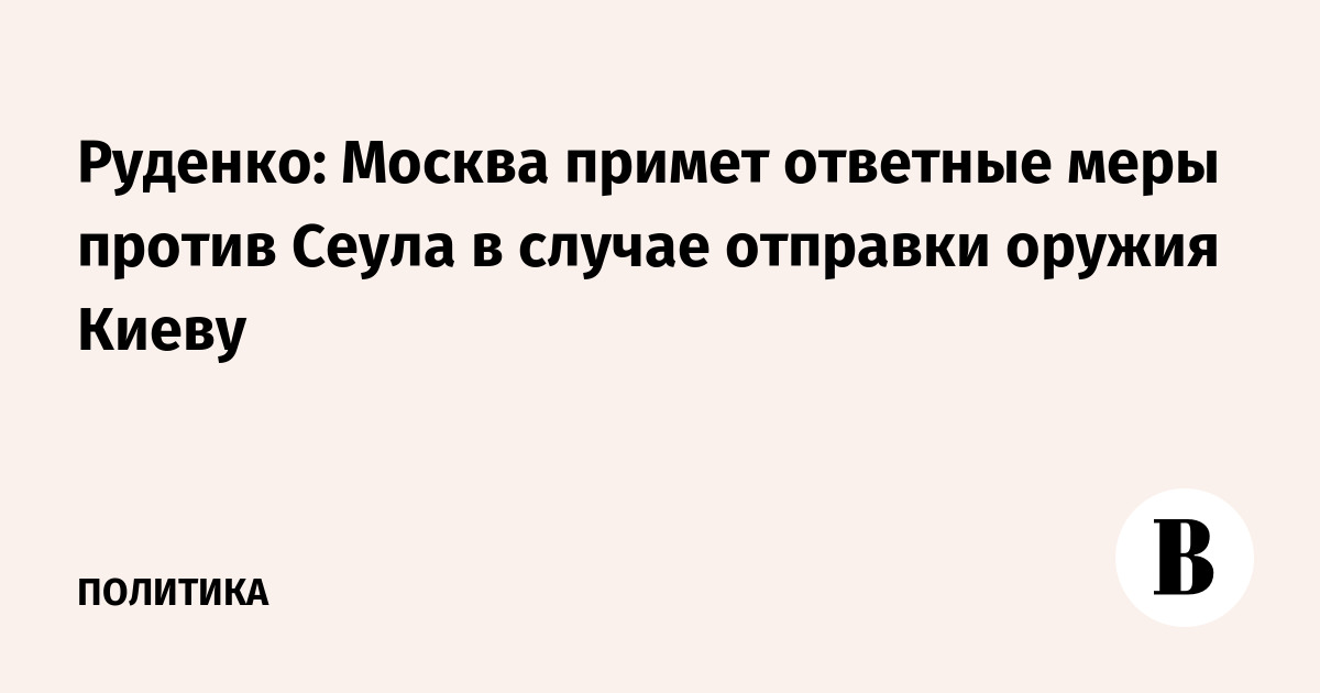 Руденко: Москва примет ответные меры против Сеула в случае отправки оружия Киеву