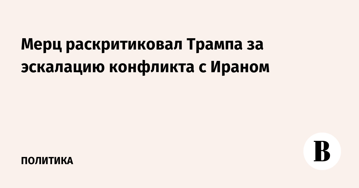 Мерц раскритиковал Трампа за эскалацию конфликта с Ираном