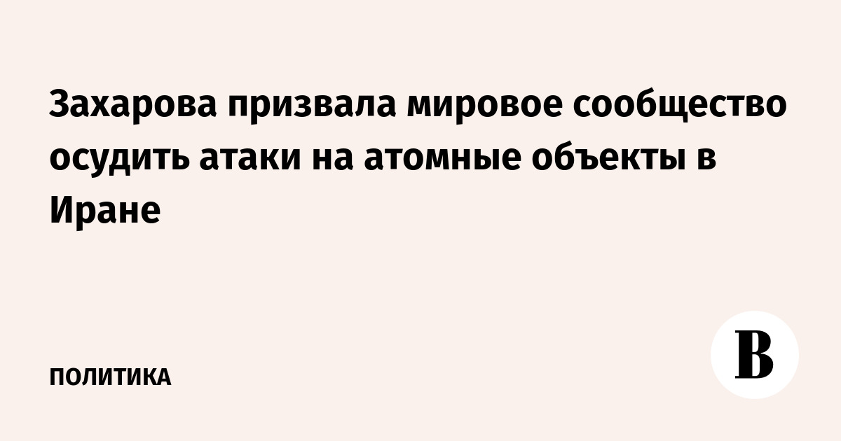 Захарова призвала мировое сообщество осудить атаки на атомные объекты в Иране