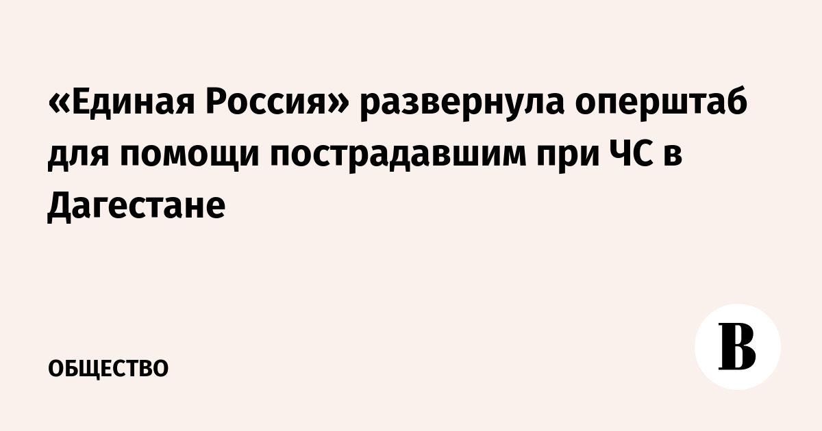 «Единая Россия» развернула оперштаб для помощи пострадавшим при ЧС в Дагестане